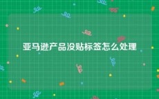 亚马逊产品没贴标签怎么处理