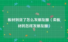 板材到货了怎么发朋友圈〈卖板材的怎样发朋友圈〉
