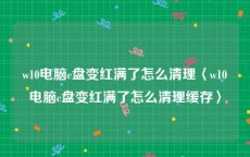 w10电脑c盘变红满了怎么清理〈w10电脑c盘变红满了怎么清理缓存〉