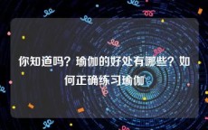你知道吗？瑜伽的好处有哪些？如何正确练习瑜伽