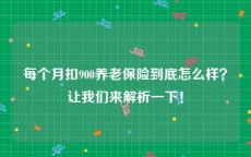 每个月扣900养老保险到底怎么样？让我们来解析一下！
