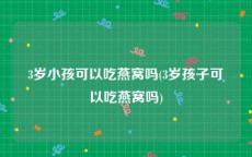 3岁小孩可以吃燕窝吗(3岁孩子可以吃燕窝吗)
