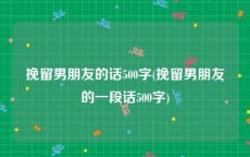 挽留男朋友的话500字(挽留男朋友的一段话500字)