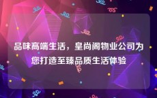 品味高端生活，皇尚阁物业公司为您打造至臻品质生活体验