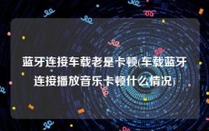 蓝牙连接车载老是卡顿(车载蓝牙连接播放音乐卡顿什么情况)