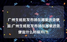 广州生蚝批发市场在哪里进货便宜(广州生蚝批发市场在哪里进货便宜什么时候开门)