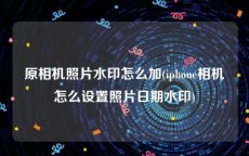 原相机照片水印怎么加(iphone相机怎么设置照片日期水印)