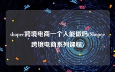 shopee跨境电商一个人能做吗(Shopee跨境电商系列课程)