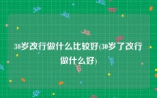 30岁改行做什么比较好(30岁了改行做什么好)