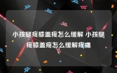 小孩腿疼膝盖疼怎么缓解 小孩腿疼膝盖疼怎么缓解疼痛