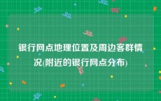 银行网点地理位置及周边客群情况(附近的银行网点分布)