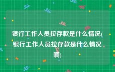银行工作人员拉存款是什么情况(银行工作人员拉存款是什么情况啊)
