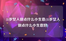35岁女人做点什么小生意(35岁女人做点什么小生意好)