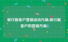 银行新客户营销活动方案(银行新客户的营销方案)