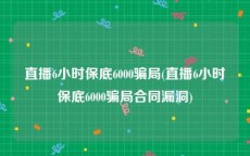 直播6小时保底6000骗局(直播6小时保底6000骗局合同漏洞)