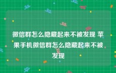 微信群怎么隐藏起来不被发现 苹果手机微信群怎么隐藏起来不被发现