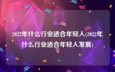 2022年什么行业适合年轻人(2022年什么行业适合年轻人发展)