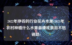 2022年挣钱的行业花卉水果(2021年农村种植什么水果最赚钱而且不愁销路)