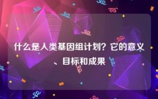 什么是人类基因组计划？它的意义、目标和成果