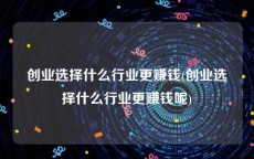 创业选择什么行业更赚钱(创业选择什么行业更赚钱呢)