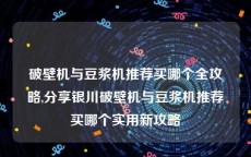 破壁机与豆浆机推荐买哪个全攻略,分享银川破壁机与豆浆机推荐买哪个实用新攻略
