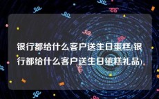 银行都给什么客户送生日蛋糕(银行都给什么客户送生日蛋糕礼品)