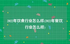 2022年饮食行业怎么样(2022年餐饮行业怎么样)