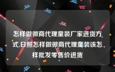 怎样做微商代理童装厂家进货方式,日照怎样做微商代理童装该怎样批发零售价进货