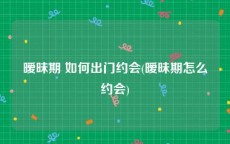 暧昧期 如何出门约会(暧昧期怎么约会)