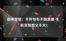 蔚来李斌：不开专车不做直播 手机支架意义不大
