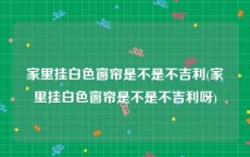 家里挂白色窗帘是不是不吉利(家里挂白色窗帘是不是不吉利呀)