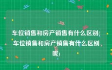 车位销售和房产销售有什么区别(车位销售和房产销售有什么区别呢)