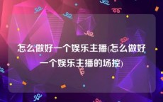 怎么做好一个娱乐主播(怎么做好一个娱乐主播的场控)