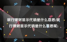 银行理财显示代销是什么意思(银行理财显示代销是什么意思呢)
