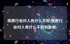 殡葬行业对人有什么不好(殡葬行业对人有什么不好的影响)