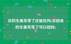 买的生姜发芽了还能吃吗(买回来的生姜发芽了可以吃吗)