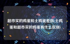 超市买的鸡蛋和土鸡蛋差别(土鸡蛋和超市买的鸡蛋有什么区别)