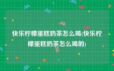 快乐柠檬蛋糕奶茶怎么喝(快乐柠檬蛋糕奶茶怎么喝的)