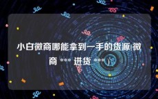 小白微商哪能拿到一手的货源(微商 *** 进货 *** )