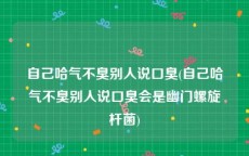 自己哈气不臭别人说口臭(自己哈气不臭别人说口臭会是幽门螺旋杆菌)