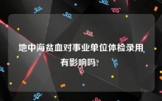 地中海贫血对事业单位体检录用有影响吗? 