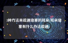 3种方法来疏通堵塞的耳朵(耳朵堵塞有什么办法疏通)