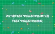 银行邀约客户的话术短信(银行邀约客户的话术短信模板)