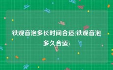 铁观音泡多长时间合适(铁观音泡多久合适)