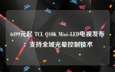 6499元起 TCL Q10K Mini-LED电视发布：支持全域光晕控制技术