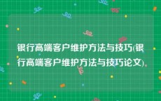 银行高端客户维护方法与技巧(银行高端客户维护方法与技巧论文)