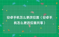 安卓手机怎么更改位置〈安卓手机怎么更改位置共享〉