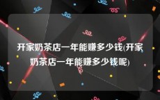 开家奶茶店一年能赚多少钱(开家奶茶店一年能赚多少钱呢)