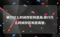 银行什么时间存款利息高(银行什么时间存款利息高些)