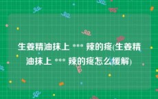 生姜精油抹上 *** 辣的疼(生姜精油抹上 *** 辣的疼怎么缓解)